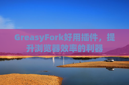 GreasyFork好用插件,提升浏览器效率的利器 GreasyFork好用插件,提升浏览器效率的利器